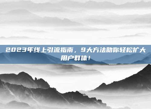 2023年线上引流指南，9大方法助你轻松扩大用户群体！
