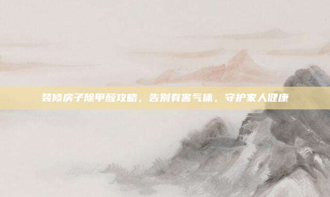 装修房子除甲醛攻略，告别有害气体，守护家人健康