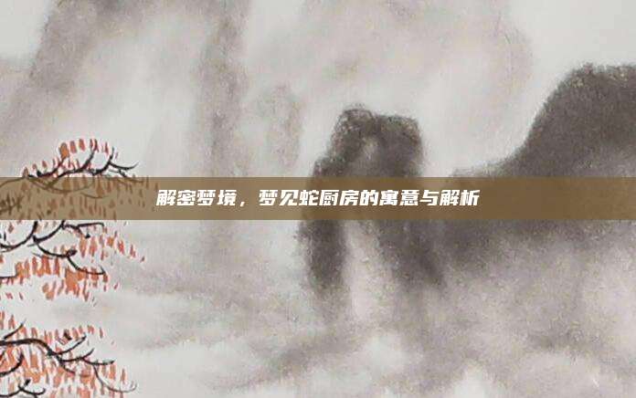 解密梦境，梦见蛇厨房的寓意与解析