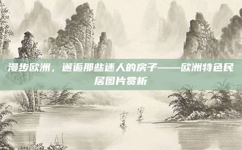 漫步欧洲，邂逅那些迷人的房子——欧洲特色民居图片赏析