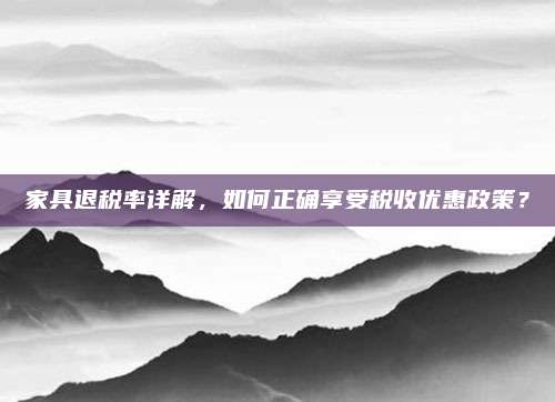 家具退税率详解，如何正确享受税收优惠政策？