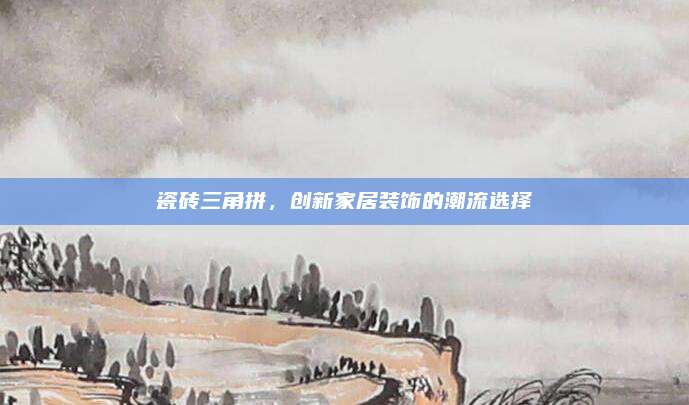瓷砖三角拼，创新家居装饰的潮流选择