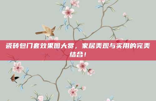 瓷砖包门套效果图大赏，家居美观与实用的完美结合！