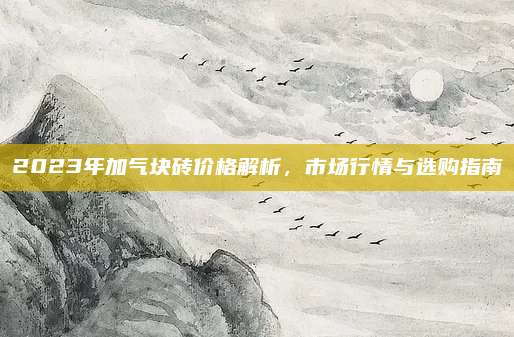 2023年加气块砖价格解析，市场行情与选购指南