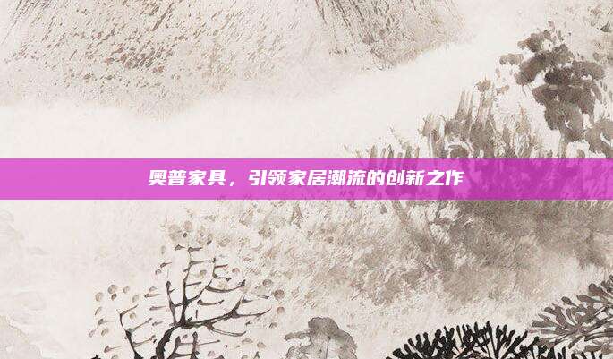 奥普家具，引领家居潮流的创新之作