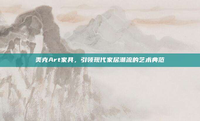 美克Art家具，引领现代家居潮流的艺术典范