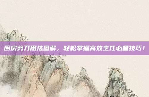 厨房剪刀用法图解，轻松掌握高效烹饪必备技巧！