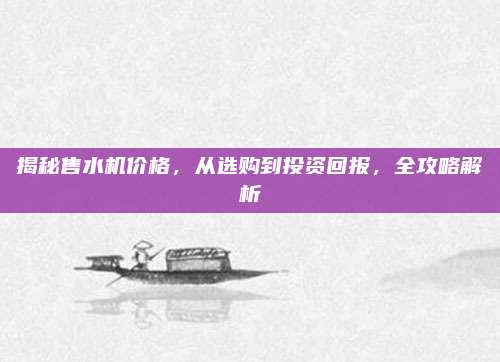 揭秘售水机价格，从选购到投资回报，全攻略解析