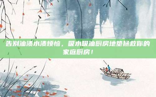 告别油渍水渍烦恼，吸水吸油厨房地垫拯救你的家庭厨房！