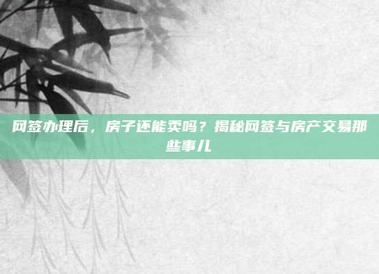 网签办理后，房子还能卖吗？揭秘网签与房产交易那些事儿