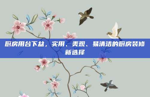 厨房用台下盆，实用、美观、易清洁的厨房装修新选择
