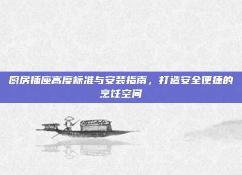 厨房插座高度标准与安装指南，打造安全便捷的烹饪空间