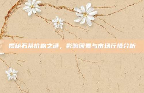 揭秘石茶价格之谜，影响因素与市场行情分析