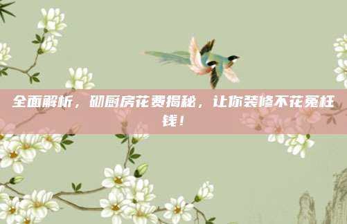 全面解析，砌厨房花费揭秘，让你装修不花冤枉钱！