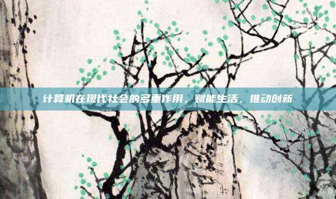 计算机在现代社会的多重作用，赋能生活，推动创新