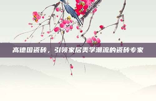 高德国瓷砖，引领家居美学潮流的瓷砖专家