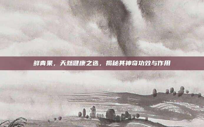 鲜青果，天然健康之选，揭秘其神奇功效与作用