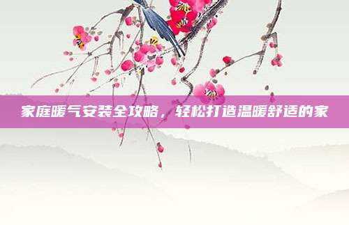 家庭暖气安装全攻略，轻松打造温暖舒适的家