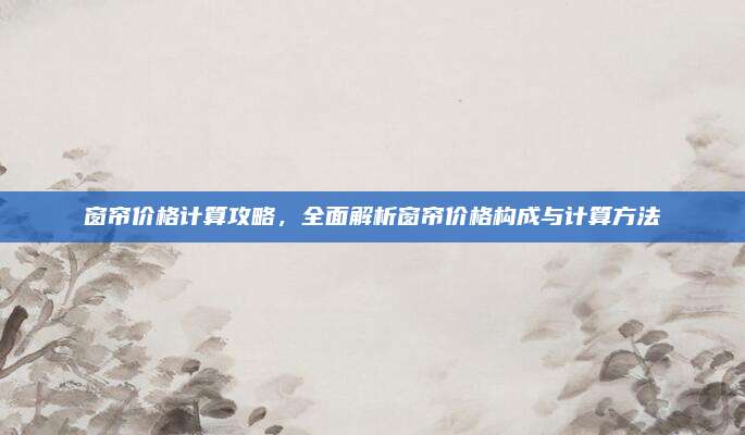 窗帘价格计算攻略，全面解析窗帘价格构成与计算方法