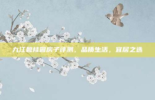 九江碧桂园房子评测，品质生活，宜居之选