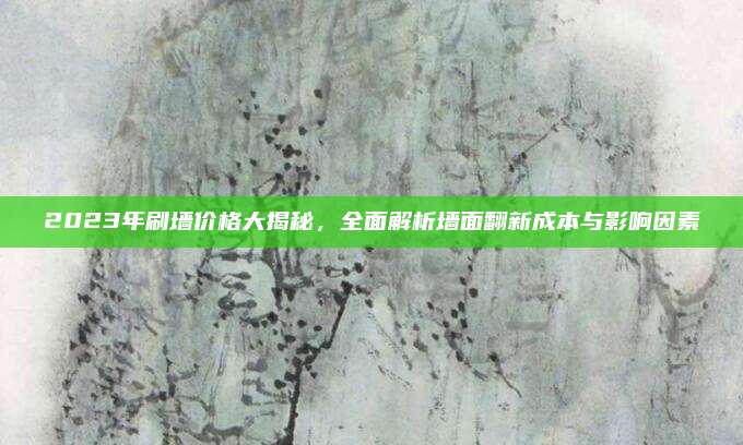 2023年刷墙价格大揭秘，全面解析墙面翻新成本与影响因素