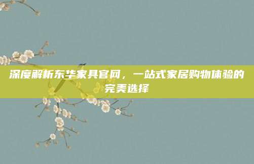 深度解析东华家具官网，一站式家居购物体验的完美选择