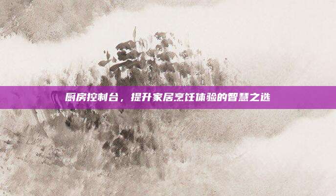 厨房控制台，提升家居烹饪体验的智慧之选