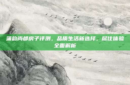 蒲韵尚都房子评测，品质生活新选择，居住体验全面解析