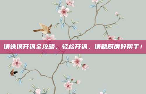 铸铁锅开锅全攻略，轻松开锅，铸就厨房好帮手！