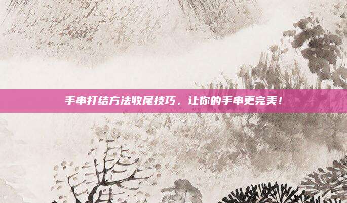 手串打结方法收尾技巧，让你的手串更完美！