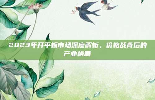 2023年开平板市场深度解析，价格战背后的产业格局