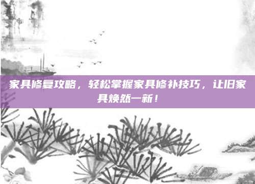 家具修复攻略，轻松掌握家具修补技巧，让旧家具焕然一新！