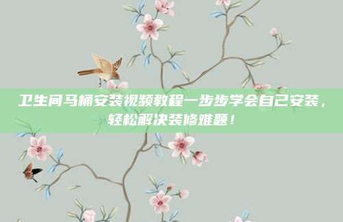 卫生间马桶安装视频教程一步步学会自己安装，轻松解决装修难题！