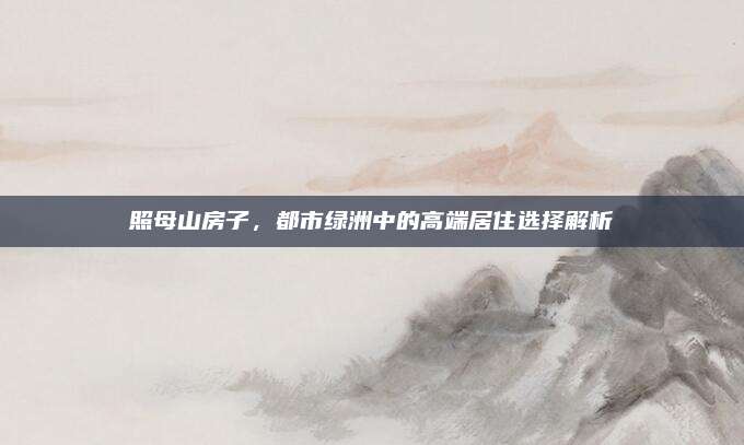 照母山房子，都市绿洲中的高端居住选择解析