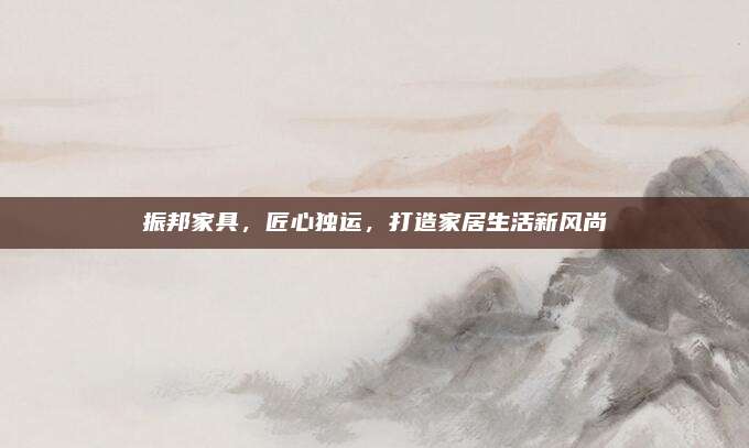 振邦家具，匠心独运，打造家居生活新风尚
