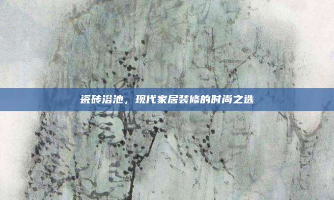 瓷砖浴池，现代家居装修的时尚之选
