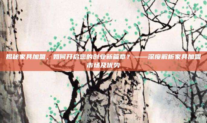 揭秘家具加盟，如何开启您的创业新篇章？——深度解析家具加盟市场及优势