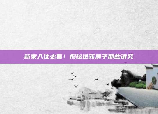 新家入住必看！揭秘进新房子那些讲究