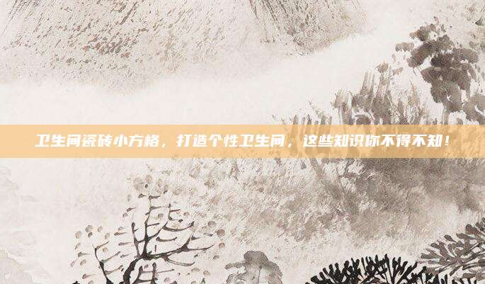 卫生间瓷砖小方格，打造个性卫生间，这些知识你不得不知！