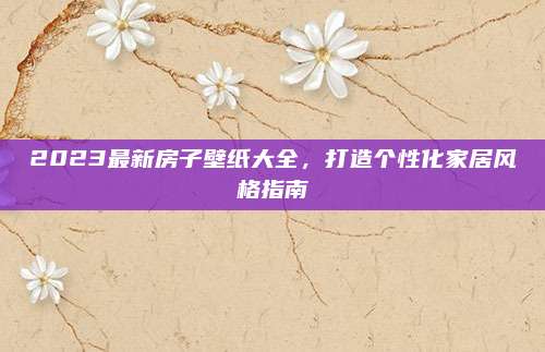 2023最新房子壁纸大全，打造个性化家居风格指南