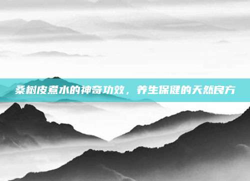 桑树皮煮水的神奇功效，养生保健的天然良方