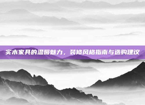 实木家具的温馨魅力，装修风格指南与选购建议
