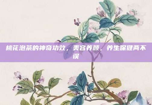 桃花泡茶的神奇功效，美容养颜，养生保健两不误