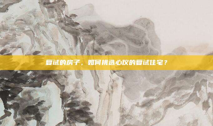 复试的房子，如何挑选心仪的复试住宅？