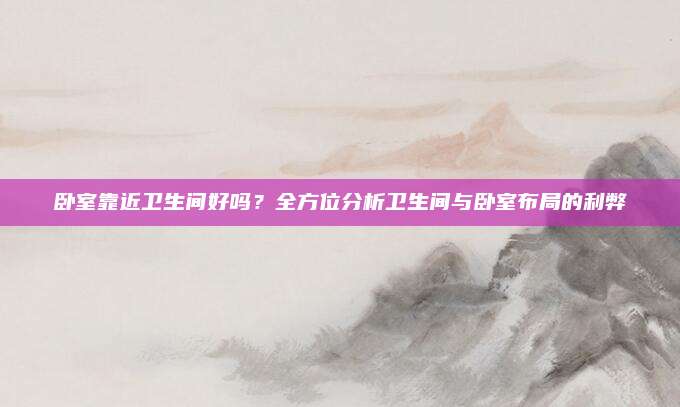 卧室靠近卫生间好吗？全方位分析卫生间与卧室布局的利弊