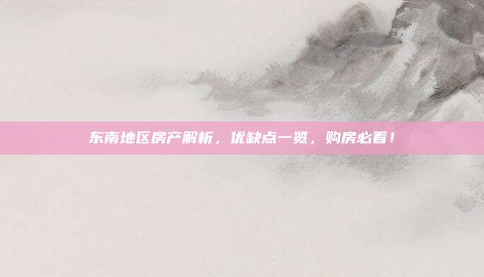 东南地区房产解析，优缺点一览，购房必看！