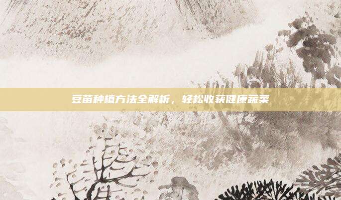 豆苗种植方法全解析，轻松收获健康蔬菜