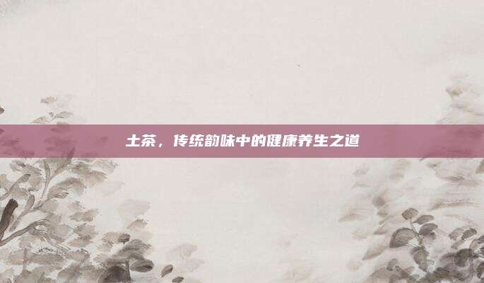 土茶，传统韵味中的健康养生之道