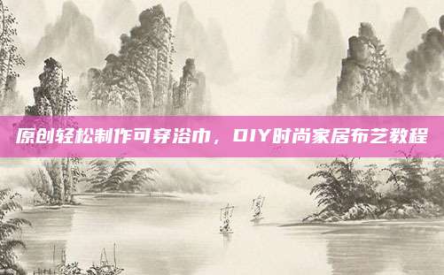 原创轻松制作可穿浴巾，DIY时尚家居布艺教程
