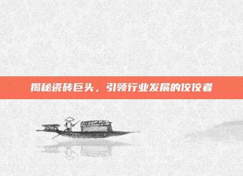 揭秘瓷砖巨头，引领行业发展的佼佼者
